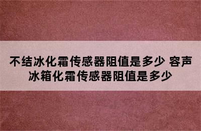 不结冰化霜传感器阻值是多少 容声冰箱化霜传感器阻值是多少